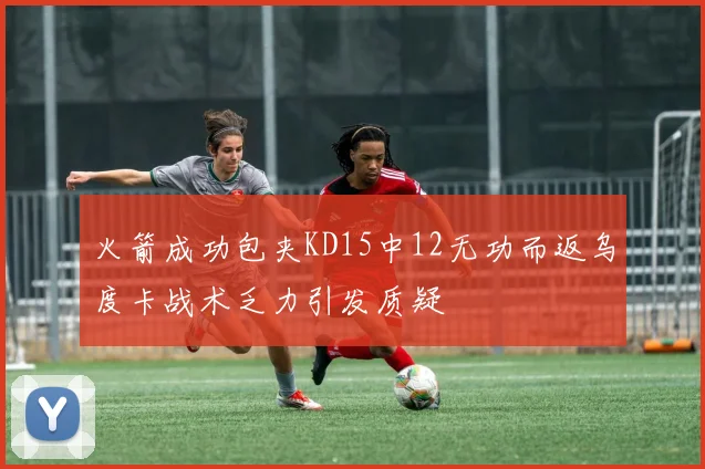 火箭成功包夹KD15中12无功而返乌度卡战术乏力引发质疑