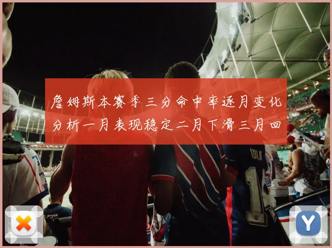 詹姆斯本赛季三分命中率逐月变化分析一月表现稳定二月下滑三月回暖