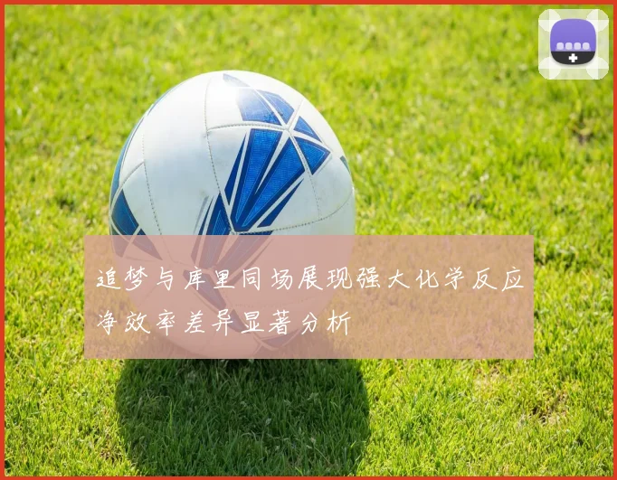 追梦与库里同场展现强大化学反应净效率差异显著分析