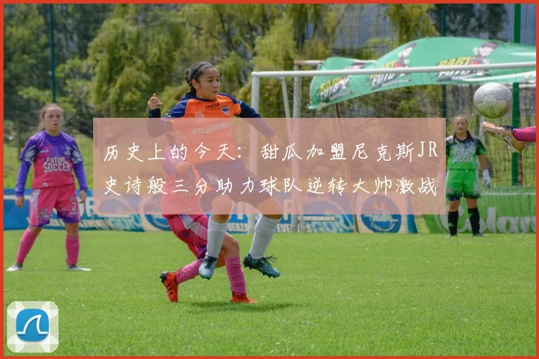 历史上的今天：甜瓜加盟尼克斯JR史诗般三分助力球队逆转大帅激战指环王