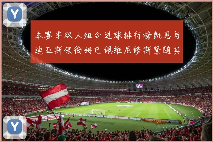 本赛季双人组合进球排行榜凯恩与迪亚斯领衔姆巴佩维尼修斯紧随其后