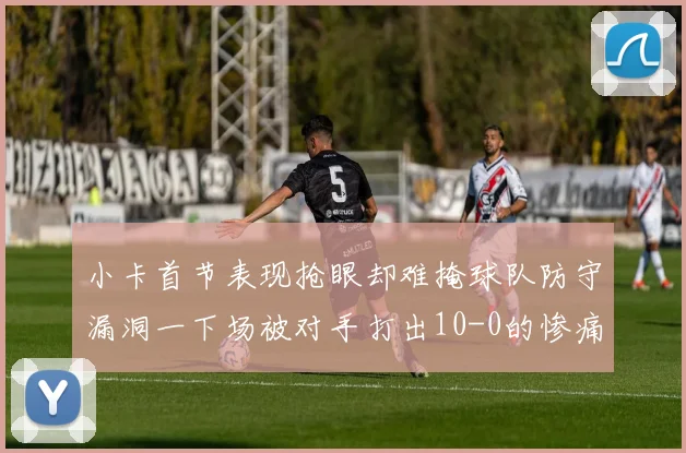 小卡首节表现抢眼却难掩球队防守漏洞一下场被对手打出10-0的惨痛局面