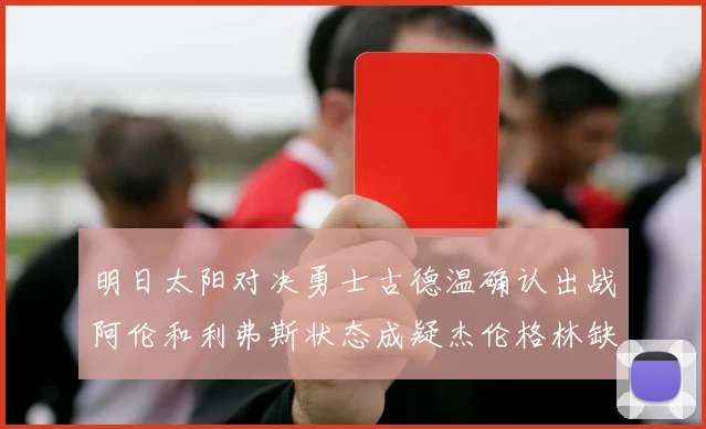 明日太阳对决勇士古德温确认出战阿伦和利弗斯状态成疑杰伦格林缺席比赛