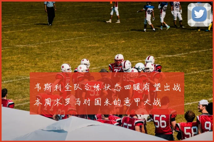 韦斯利全队合练状态回暖有望出战本周末罗马对国米的意甲大战