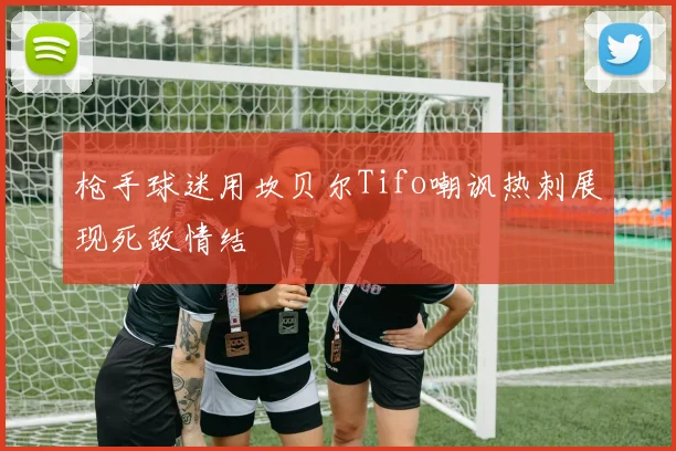 枪手球迷用坎贝尔Tifo嘲讽热刺展现死敌情结