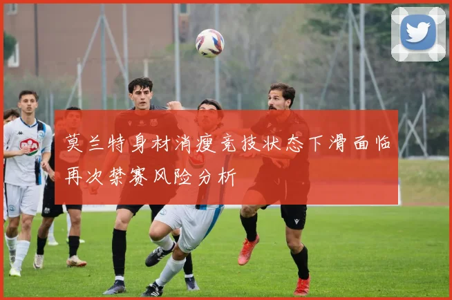 莫兰特身材消瘦竞技状态下滑面临再次禁赛风险分析