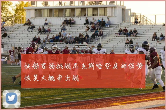 快船客场挑战尼克斯哈登肩部伤势恢复大概率出战