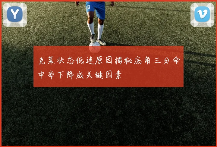 克莱状态低迷原因揭秘底角三分命中率下降成关键因素