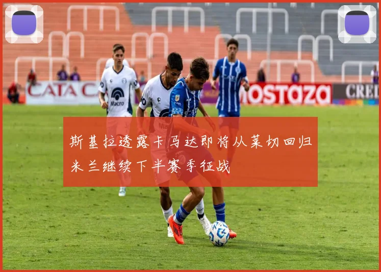 斯基拉透露卡马达即将从莱切回归米兰继续下半赛季征战