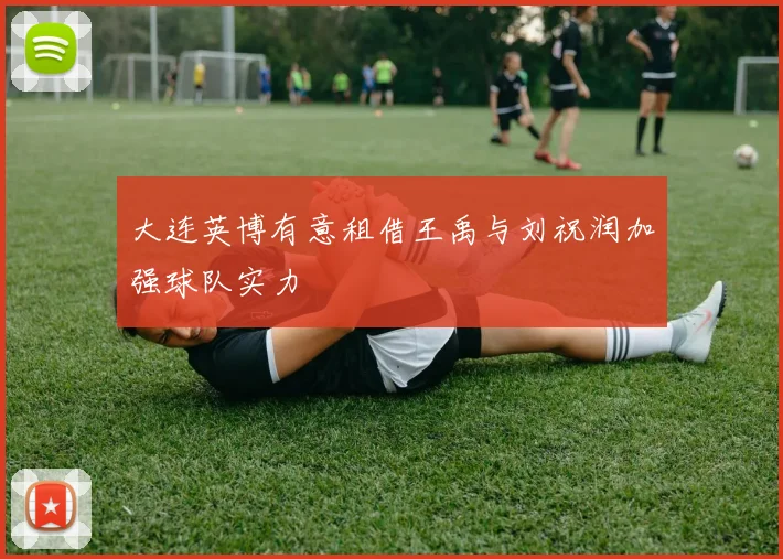 大连英博有意租借王禹与刘祝润加强球队实力