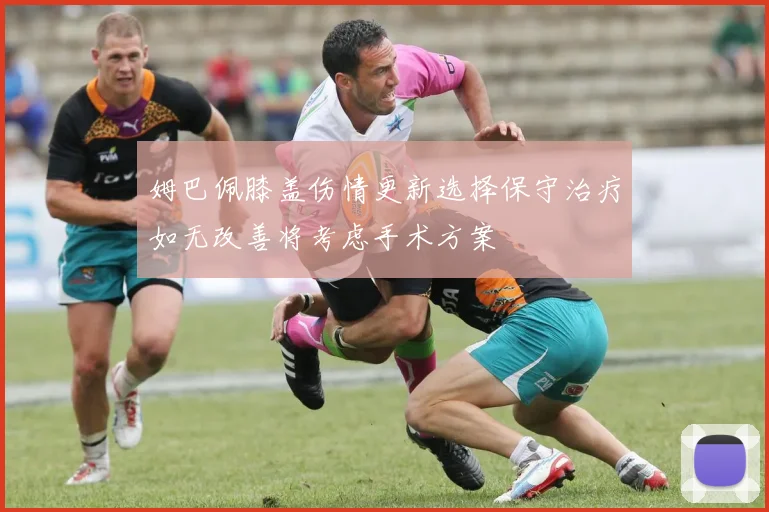 姆巴佩膝盖伤情更新选择保守治疗如无改善将考虑手术方案