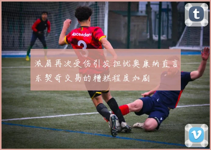 浓眉再次受伤引发担忧奥康纳直言东契奇交易的糟糕程度加剧