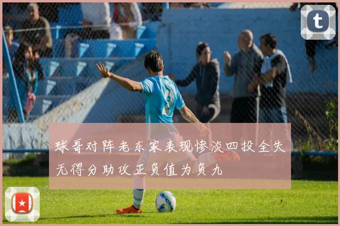 球哥对阵老东家表现惨淡四投全失无得分助攻正负值为负九
