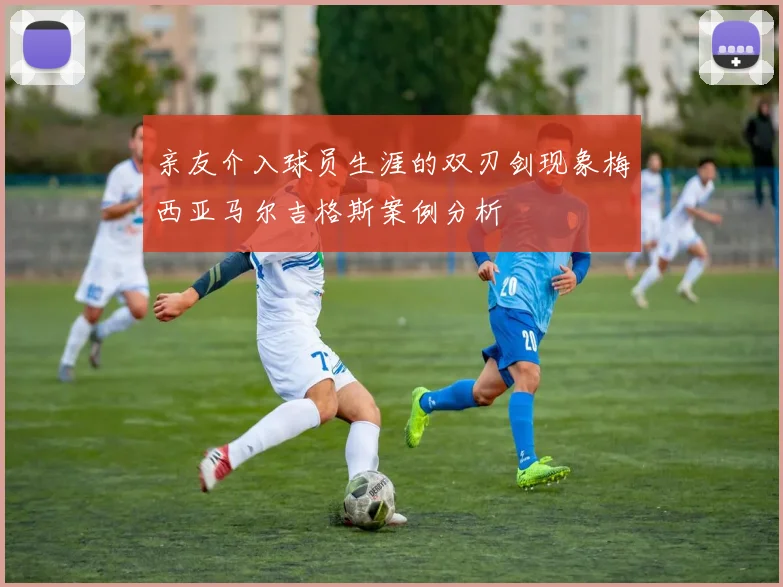 亲友介入球员生涯的双刃剑现象梅西亚马尔吉格斯案例分析