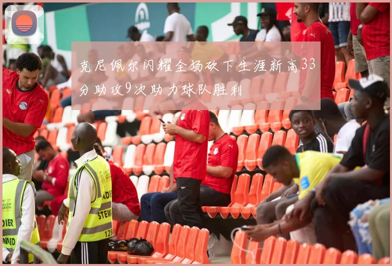 克尼佩尔闪耀全场砍下生涯新高33分助攻9次助力球队胜利