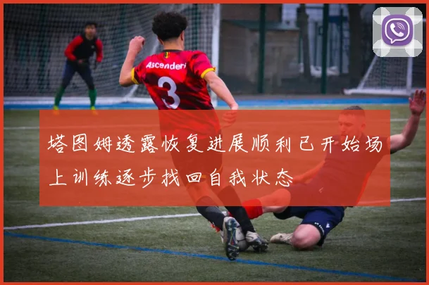塔图姆透露恢复进展顺利已开始场上训练逐步找回自我状态