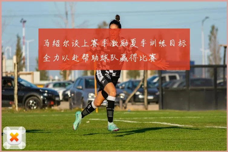 马绍尔谈上赛季激励夏季训练目标全力以赴帮助球队赢得比赛