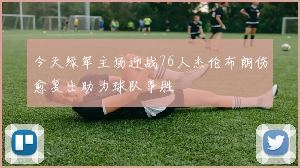 今天绿军主场迎战76人杰伦布朗伤愈复出助力球队争胜