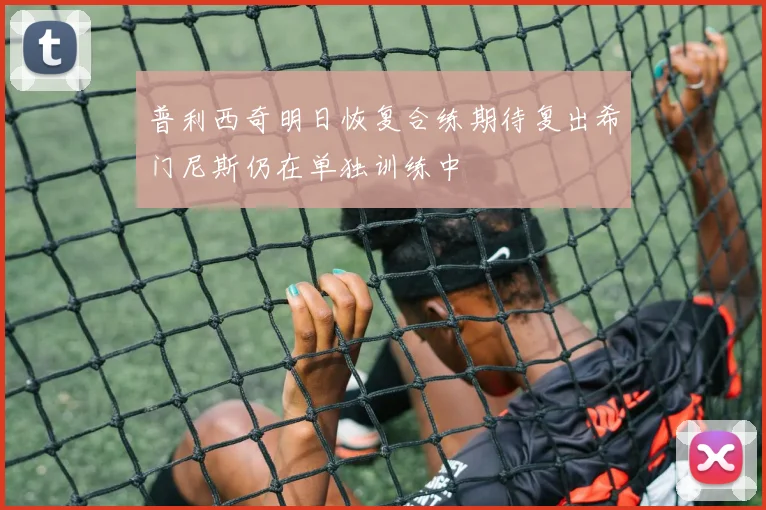普利西奇明日恢复合练期待复出希门尼斯仍在单独训练中
