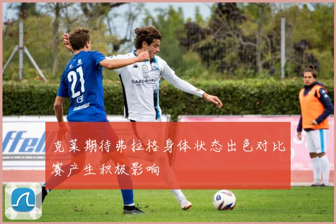 克莱期待弗拉格身体状态出色对比赛产生积极影响