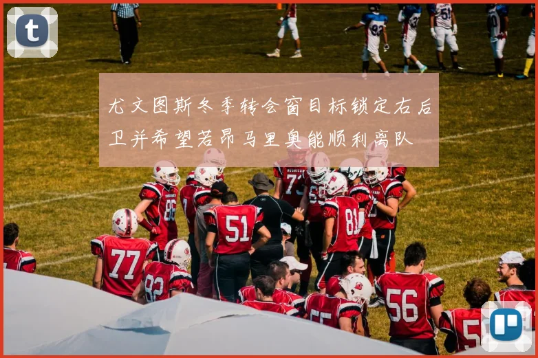 尤文图斯冬季转会窗目标锁定右后卫并希望若昂马里奥能顺利离队
