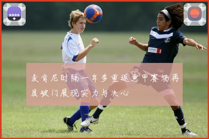 麦肯尼时隔一年多重返意甲赛场再度破门展现实力与决心