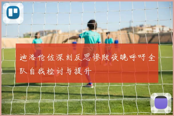迪洛伦佐深刻反思惨败夜晚呼吁全队自我检讨与提升