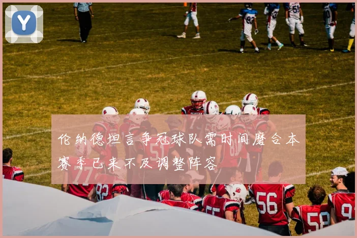 伦纳德坦言争冠球队需时间磨合本赛季已来不及调整阵容