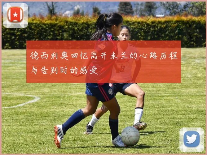德西利奥回忆离开米兰的心路历程与告别时的感受