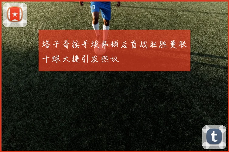 塔子哥接手埃弗顿后首战狂胜曼联十球大捷引发热议