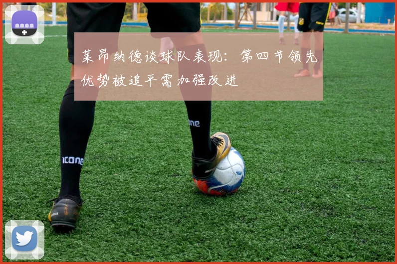 莱昂纳德谈球队表现：第四节领先优势被追平需加强改进
