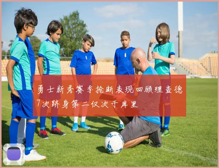 勇士新秀赛季抢断表现回顾理查德7次跻身第二仅次于库里