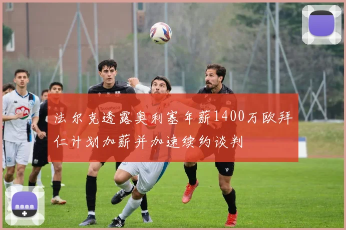 法尔克透露奥利塞年薪1400万欧拜仁计划加薪并加速续约谈判