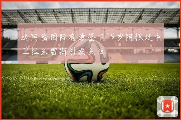 迈阿密国际有意签下19岁阿根廷中卫拉米雷斯引发关注