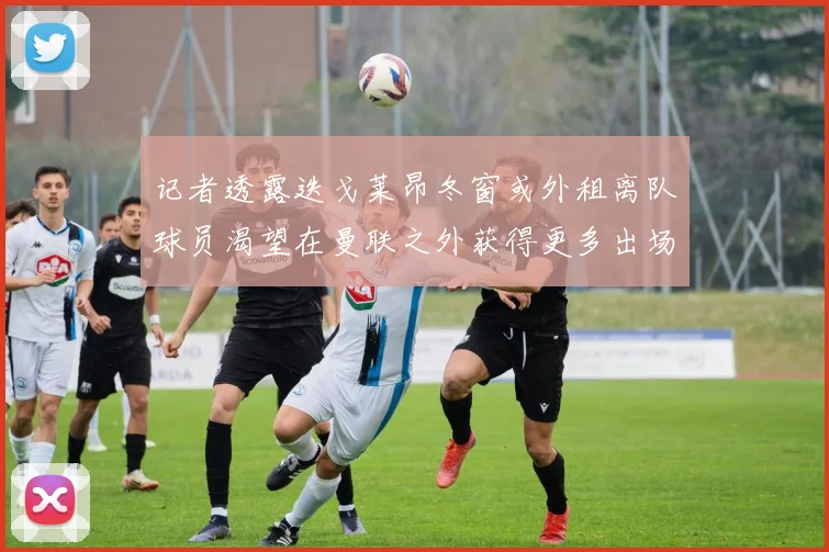 记者透露迭戈莱昂冬窗或外租离队球员渴望在曼联之外获得更多出场机会