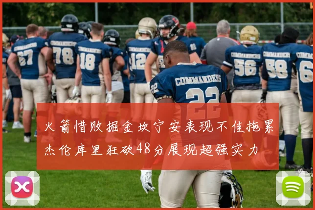 火箭惜败掘金坎宁安表现不佳拖累杰伦库里狂砍48分展现超强实力