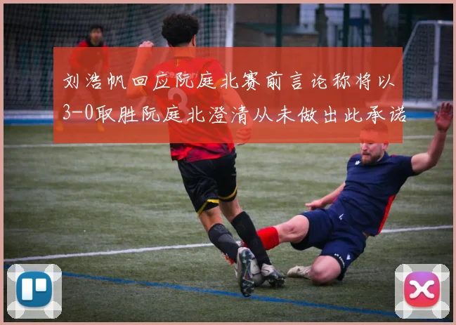 刘浩帆回应阮庭北赛前言论称将以3-0取胜阮庭北澄清从未做出此承诺