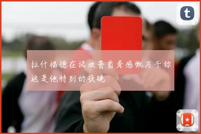 拉什福德在诺坎普首秀感慨万千称这是他特别的夜晚