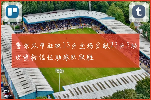 普尔末节狂砍13分全场贡献23分5助攻重拾信任助球队取胜