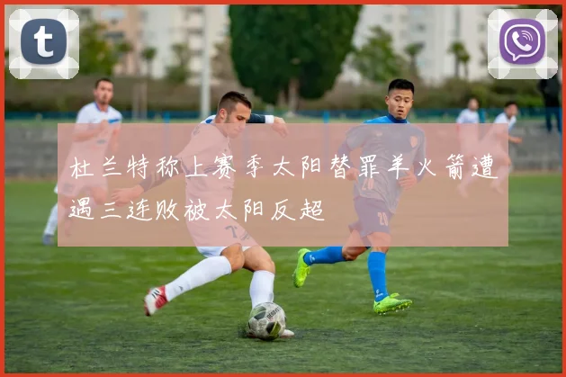 杜兰特称上赛季太阳替罪羊火箭遭遇三连败被太阳反超