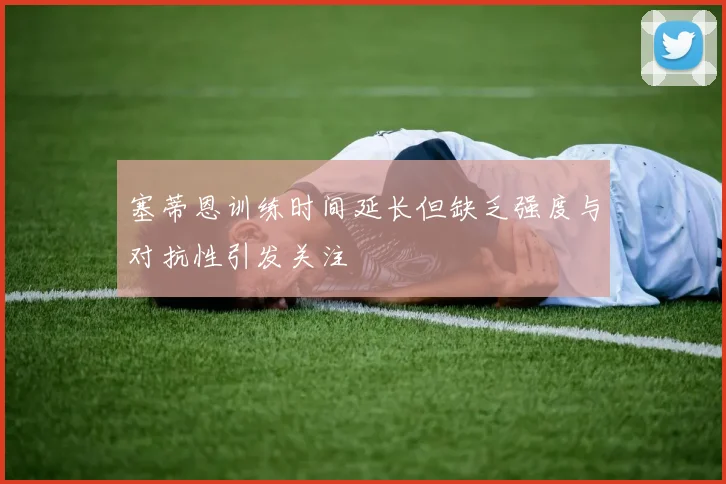 塞蒂恩训练时间延长但缺乏强度与对抗性引发关注