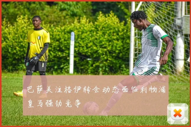 巴萨关注格伊转会动态面临利物浦皇马强劲竞争