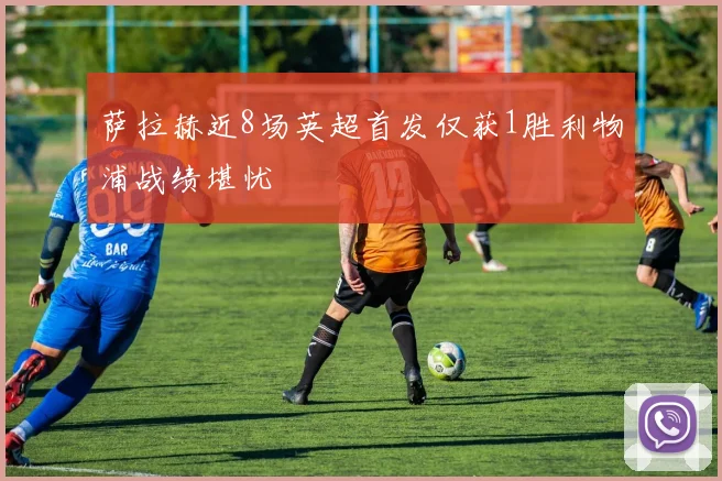 萨拉赫近8场英超首发仅获1胜利物浦战绩堪忧