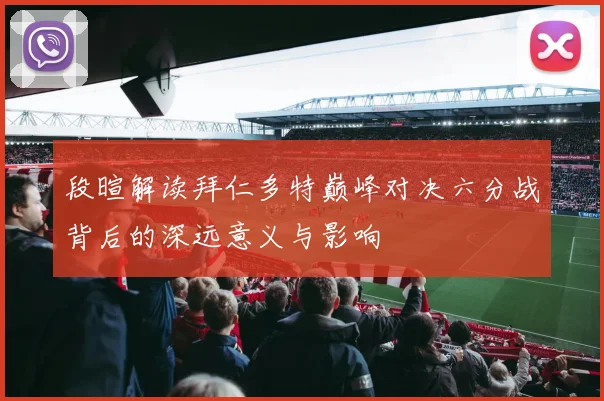 段暄解读拜仁多特巅峰对决六分战背后的深远意义与影响
