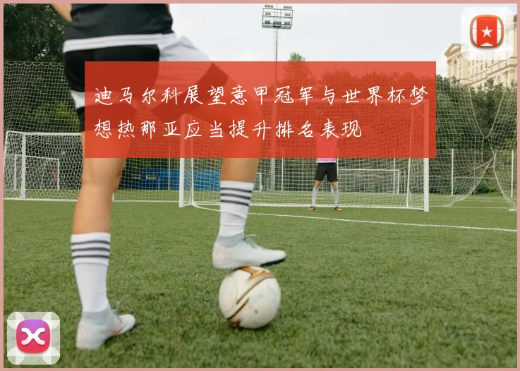迪马尔科展望意甲冠军与世界杯梦想热那亚应当提升排名表现