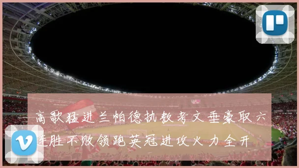 高歌猛进兰帕德执教考文垂豪取六连胜不败领跑英冠进攻火力全开