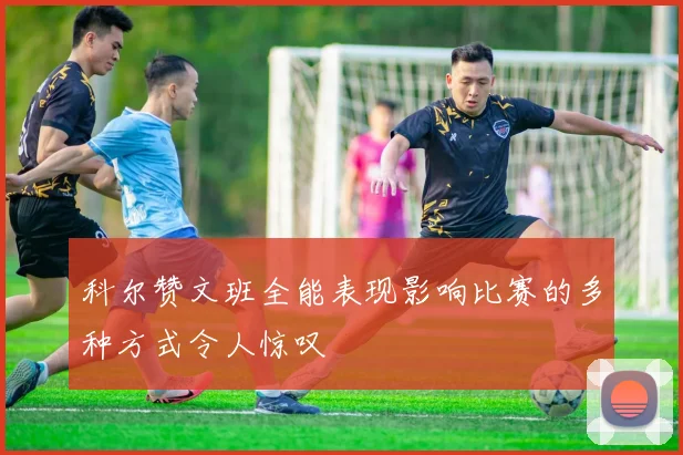 科尔赞文班全能表现影响比赛的多种方式令人惊叹