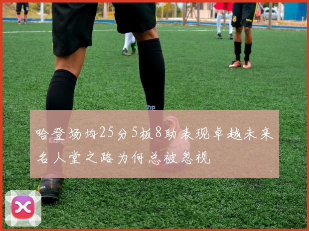 哈登场均25分5板8助表现卓越未来名人堂之路为何总被忽视