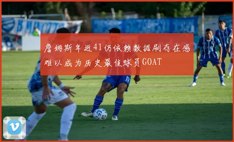 詹姆斯年近41仍依赖数据刷存在感难以成为历史最佳球员GOAT