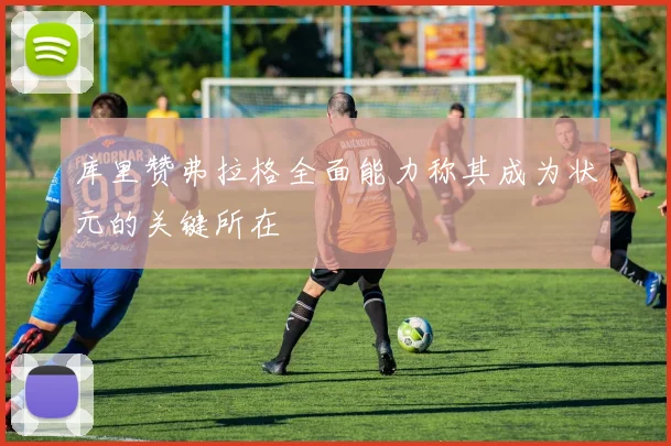 库里赞弗拉格全面能力称其成为状元的关键所在